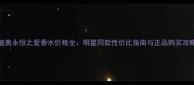 迪奥永恒之爱香水价格全明星同款性价比指南与正品购买攻略