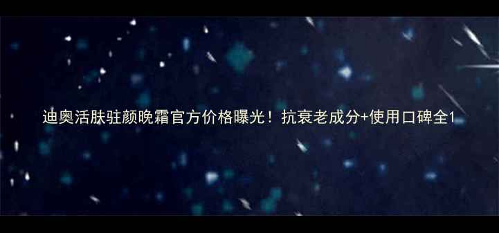 迪奥活肤驻颜晚霜官方价格曝光抗衰老成分使用口碑全