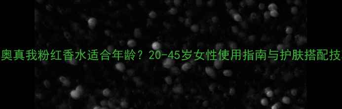 迪奥真我粉红香水适合年龄20-45岁女性使用指南与护肤搭配技巧