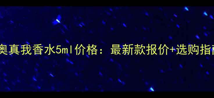迪奥真我香水5ml价格最新款报价选购指南