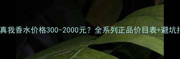 迪奥真我香水价格300-2000元全系列正品价目表避坑指南