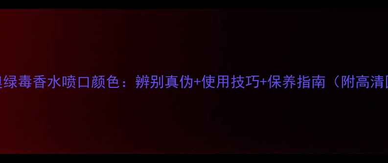 迪奥绿毒香水喷口颜色辨别真伪使用技巧保养指南附高清图
