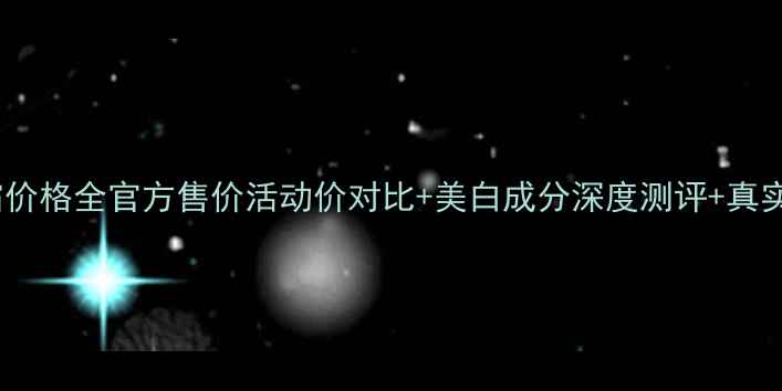 迪奥雪白霜价格全官方售价活动价对比美白成分深度测评真实用户反馈