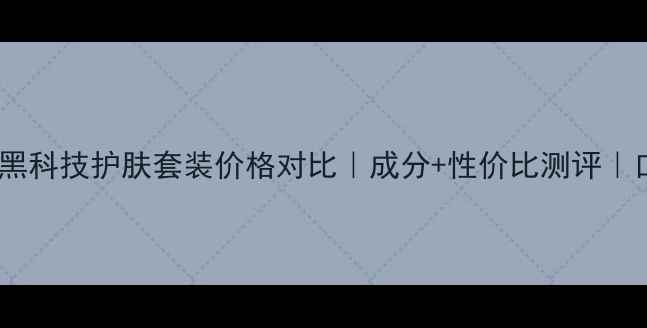 透真深海黑科技护肤套装价格对比成分性价比测评口碑推荐