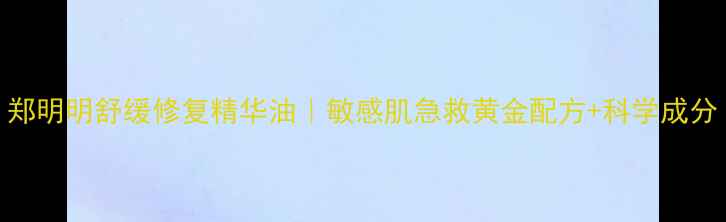 郑明明舒缓修复精华油敏感肌急救黄金配方科学成分