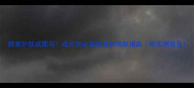 酵素护肤成黑马成分党必看的温和焕肤指南附实测报告