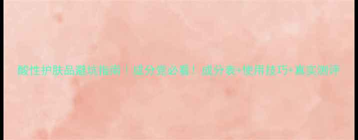 酸性护肤品避坑指南成分党必看成分表使用技巧真实测评