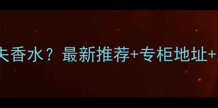 重庆哪里买高夫香水最新推荐专柜地址正品购买指南