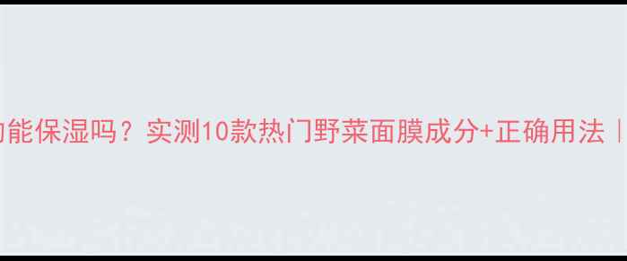 野菜面膜真的能保湿吗实测10款热门野菜面膜成分正确用法成分党必看