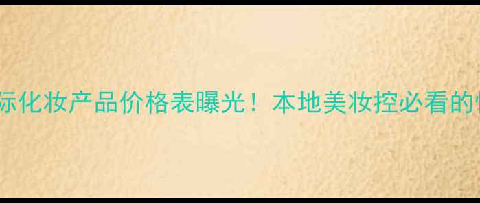 长沙雅婷国际化妆产品价格表曝光本地美妆控必看的性价比清单