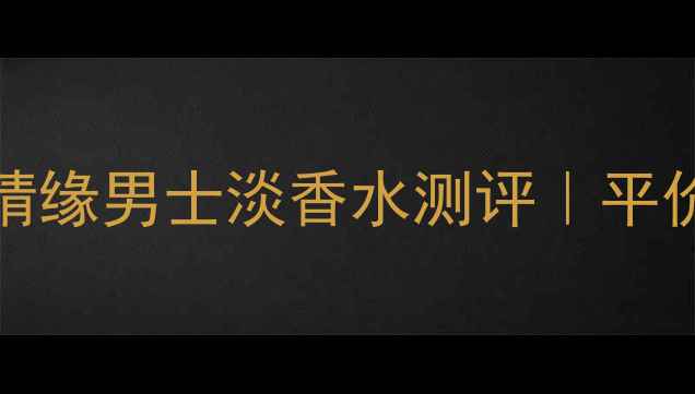 闭眼入不踩雷Burberry情缘男士淡香水测评平价香王如何征服全场合