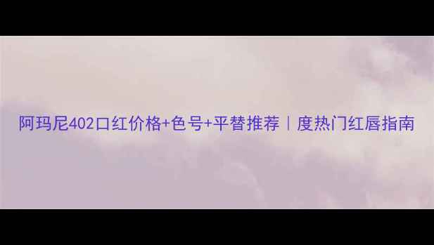 阿玛尼402口红价格色号平替推荐度热门红唇指南