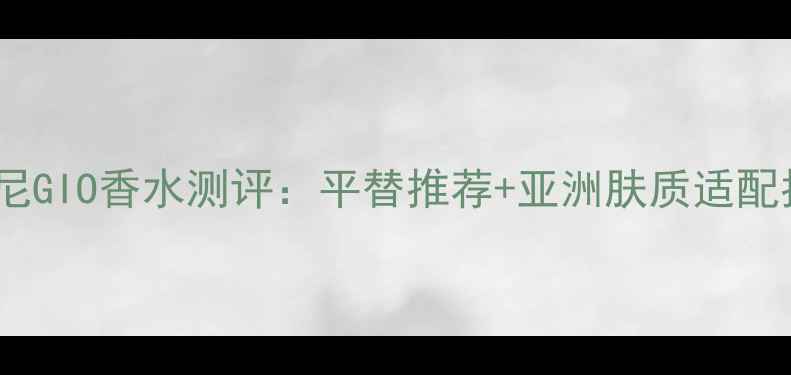 阿玛尼GIO香水测评平替推荐亚洲肤质适配指南