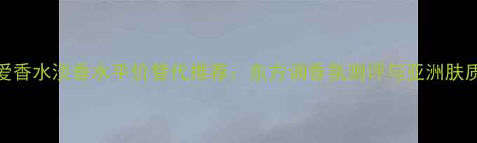 阿玛尼挚爱香水淡香水平价替代推荐东方调香氛测评与亚洲肤质适配指南
