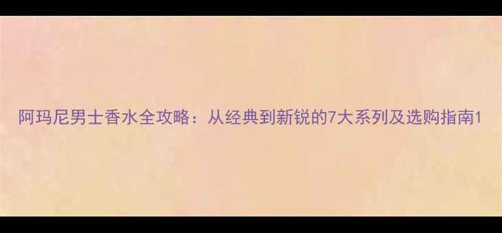 阿玛尼男士香水全攻略从经典到新锐的7大系列及选购指南