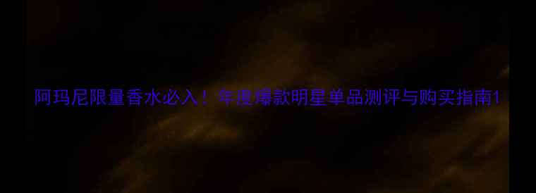 阿玛尼限量香水必入年度爆款明星单品测评与购买指南