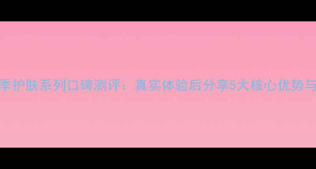 隆力奇冬季护肤系列口碑测评真实体验后分享5大核心优势与选购指南