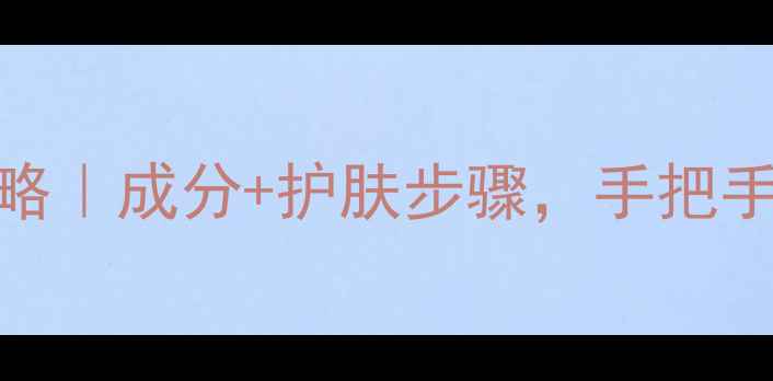 雅兰护肤品全攻略成分护肤步骤手把手教你打造水光肌