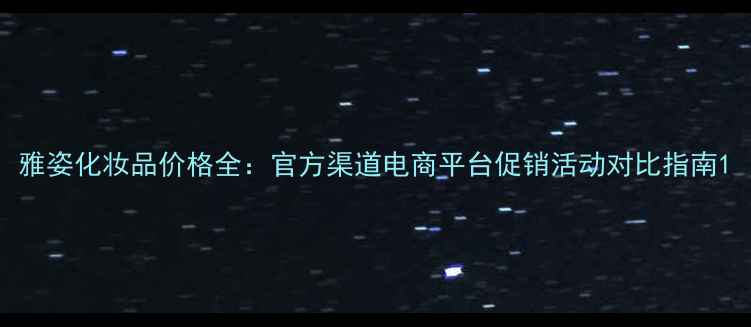 雅姿化妆品价格全官方渠道电商平台促销活动对比指南