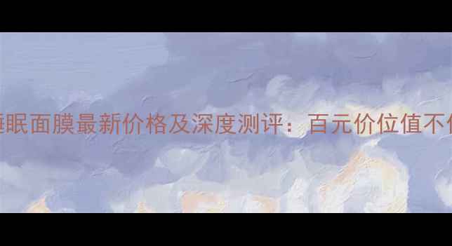 雅悦雪肌睡眠面膜最新价格及深度测评百元价位值不值得囤货