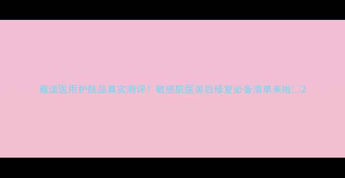 雅漾医用护肤品真实测评敏感肌医美后修复必备清单来啦