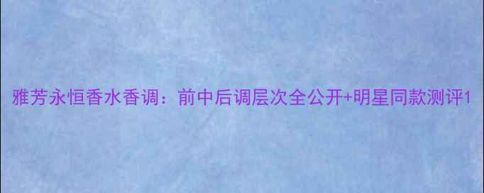 雅芳永恒香水香调前中后调层次全公开明星同款测评