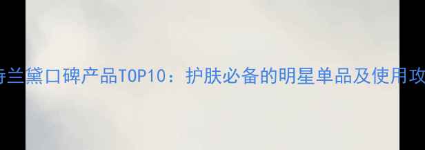 雅诗兰黛口碑产品TOP10护肤必备的明星单品及使用攻略