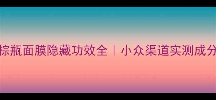 雅诗兰黛小棕瓶面膜隐藏功效全小众渠道实测成分与使用技巧