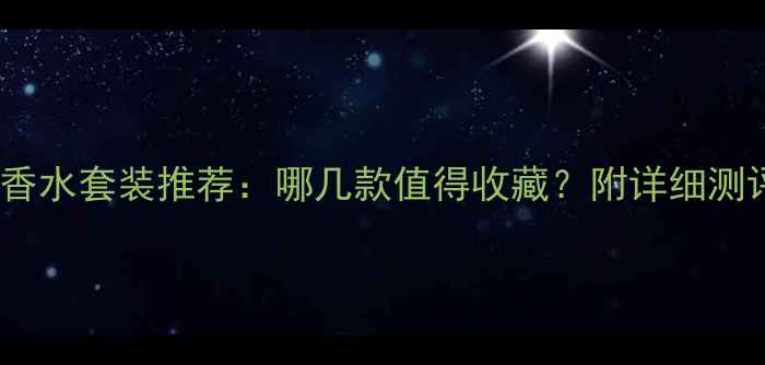 雅诗兰黛必入香水套装推荐哪几款值得收藏附详细测评与购买指南