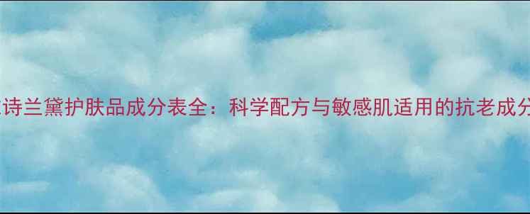 雅诗兰黛护肤品成分表全科学配方与敏感肌适用的抗老成分