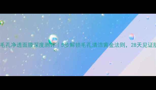 雅诗兰黛毛孔净透面膜深度测评5步解锁毛孔清洁黄金法则28天见证肌肤蜕变