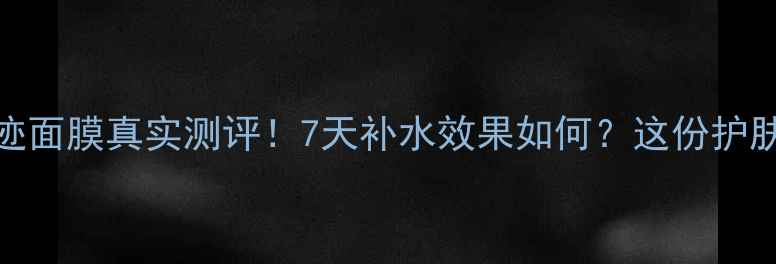 雅诗兰黛水奇迹面膜真实测评7天补水效果如何这份护肤攻略请收好