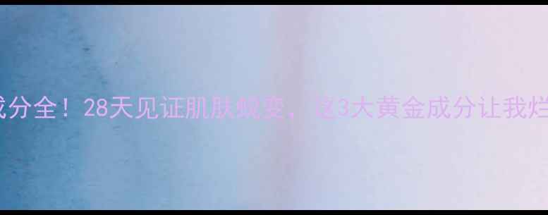 雅诗兰黛爆款成分全28天见证肌肤蜕变这3大黄金成分让我烂脸变妈生皮
