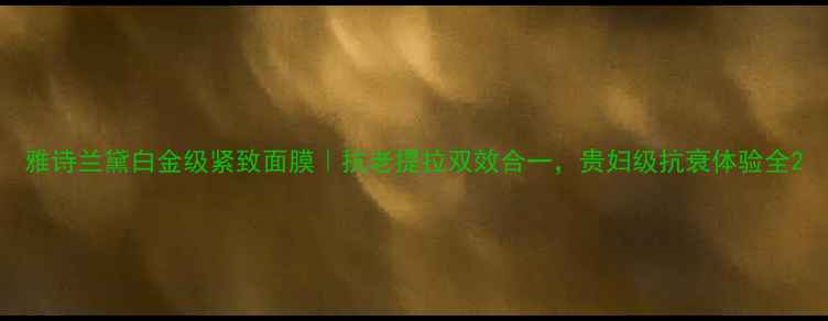 雅诗兰黛白金级紧致面膜抗老提拉双效合一贵妇级抗衰体验全