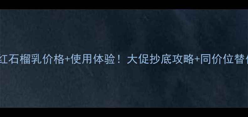 雅诗兰黛红石榴乳价格使用体验大促抄底攻略同价位替代品对比