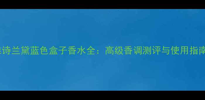 雅诗兰黛蓝色盒子香水全高级香调测评与使用指南