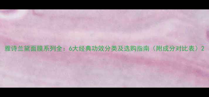 雅诗兰黛面膜系列全6大经典功效分类及选购指南附成分对比表