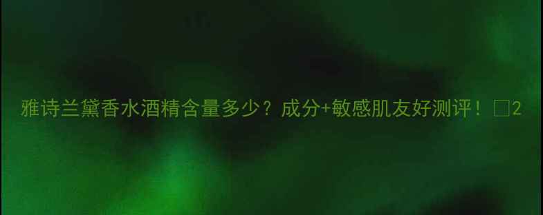 雅诗兰黛香水酒精含量多少成分敏感肌友好测评