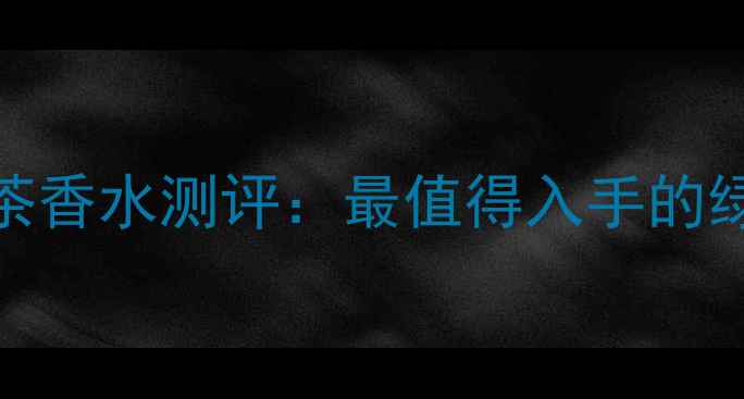 雅顿伊丽莎白绿茶香水测评最值得入手的绿茶香调经典之作