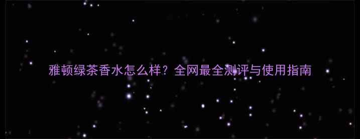 雅顿绿茶香水怎么样全网最全测评与使用指南