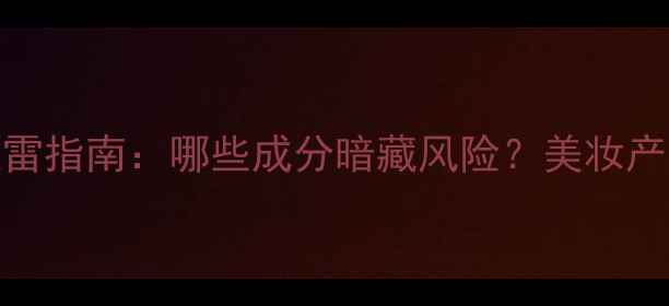 雌激素护肤品避雷指南哪些成分暗藏风险美妆产品雌激素含量全