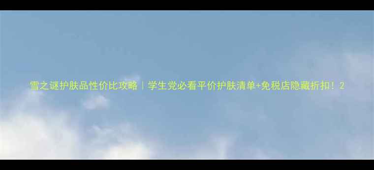 雪之谜护肤品性价比攻略学生党必看平价护肤清单免税店隐藏折扣