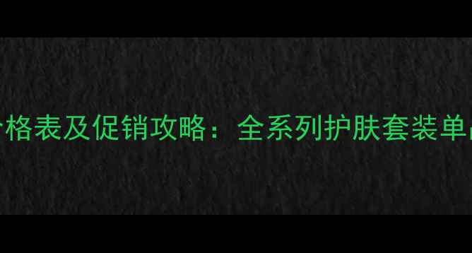 雪肌精度价格表及促销攻略全系列护肤套装单品礼盒对比