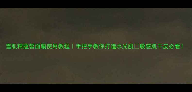 雪肌精蕴皙面膜使用教程手把手教你打造水光肌敏感肌干皮必看