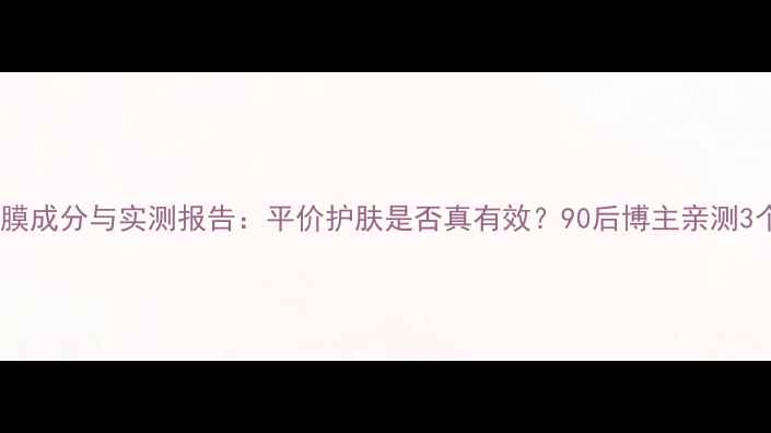 雪肌精面膜成分与实测报告平价护肤是否真有效90后博主亲测3个月效果