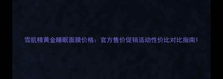 雪肌精黄金睡眠面膜价格官方售价促销活动性价比对比指南