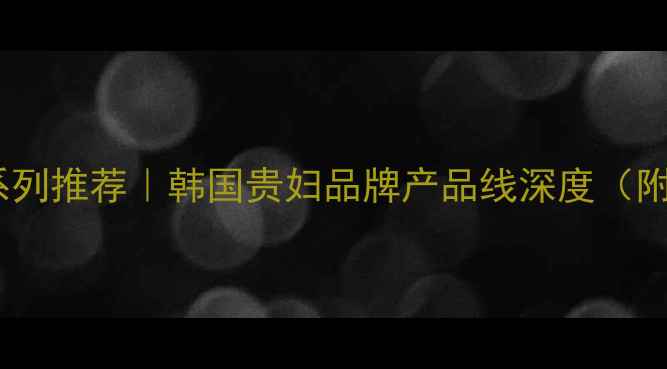 雪花秀全系护肤系列推荐韩国贵妇品牌产品线深度附热门单品清单