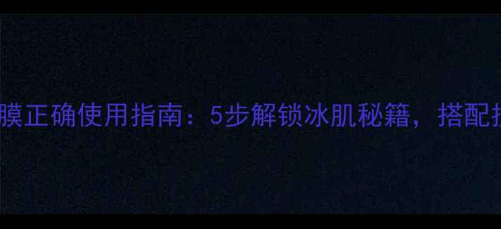 雪花秀凝玉面膜正确使用指南5步解锁冰肌秘籍搭配技巧与功效全