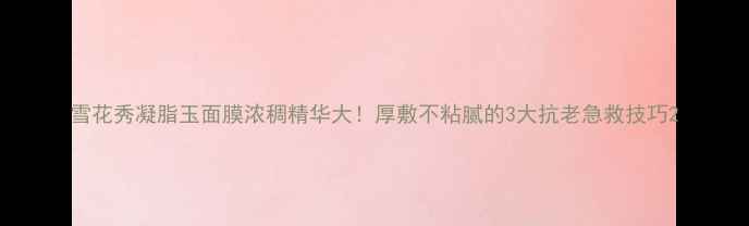 雪花秀凝脂玉面膜浓稠精华大厚敷不粘腻的3大抗老急救技巧