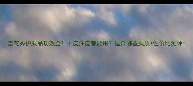 雪花秀护肤品功效全干皮油皮都能用适合哪些肤质性价比测评